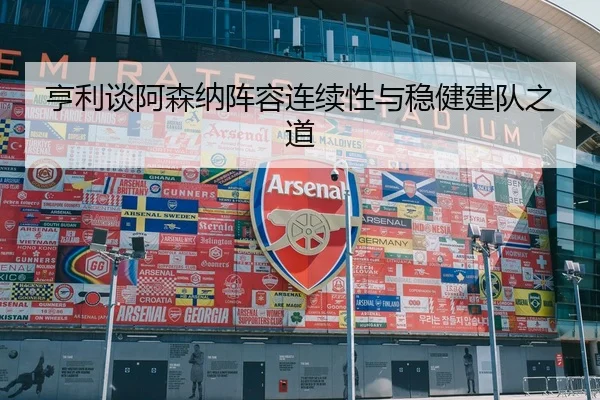 亨利谈阿森纳阵容连续性与稳健建队之道