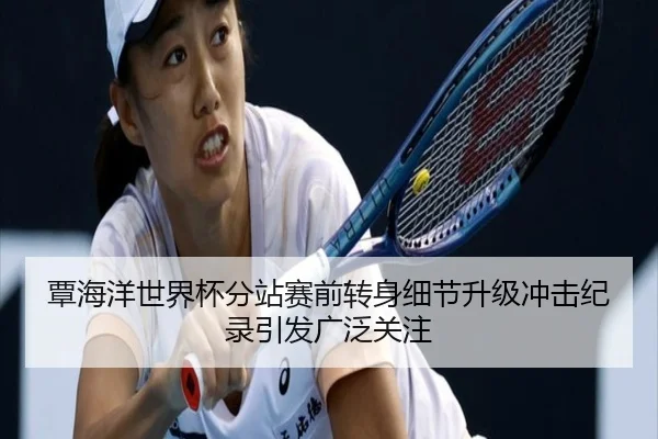覃海洋世界杯分站赛前转身细节升级冲击纪录引发广泛关注